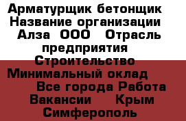 Арматурщик-бетонщик › Название организации ­ Алза, ООО › Отрасль предприятия ­ Строительство › Минимальный оклад ­ 18 000 - Все города Работа » Вакансии   . Крым,Симферополь